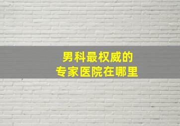 男科最权威的专家医院在哪里