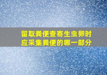 留取粪便查寄生虫卵时应采集粪便的哪一部分