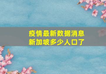 疫情最新数据消息新加坡多少人口了