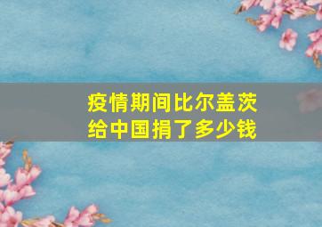 疫情期间比尔盖茨给中国捐了多少钱