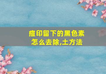 痘印留下的黑色素怎么去除,土方法