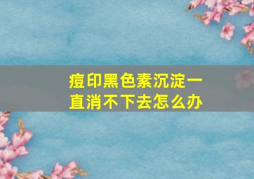 痘印黑色素沉淀一直消不下去怎么办