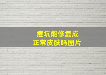 痘坑能修复成正常皮肤吗图片