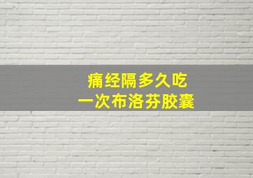 痛经隔多久吃一次布洛芬胶囊