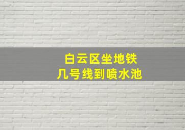 白云区坐地铁几号线到喷水池