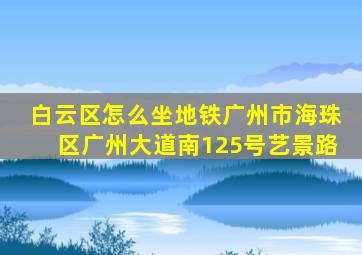 白云区怎么坐地铁广州市海珠区广州大道南125号艺景路