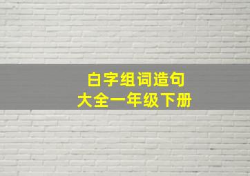 白字组词造句大全一年级下册