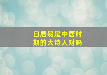 白居易是中唐时期的大诗人对吗