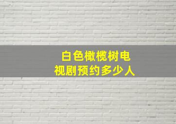 白色橄榄树电视剧预约多少人