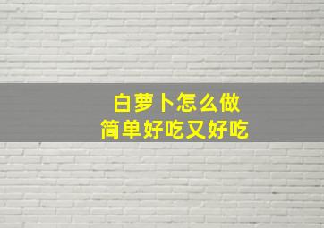 白萝卜怎么做简单好吃又好吃