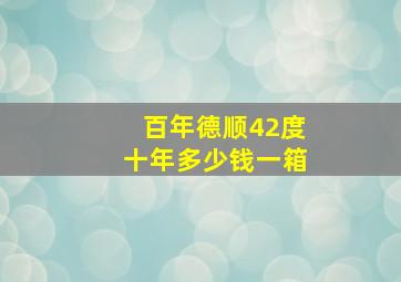 百年德顺42度十年多少钱一箱