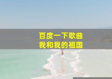 百度一下歌曲我和我的祖国