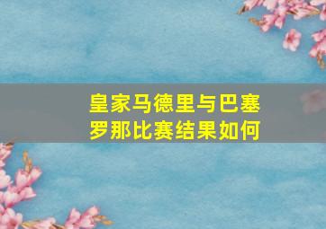 皇家马德里与巴塞罗那比赛结果如何