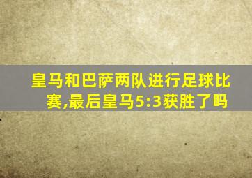 皇马和巴萨两队进行足球比赛,最后皇马5:3获胜了吗