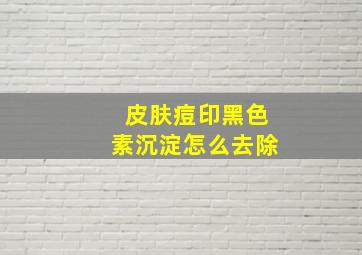 皮肤痘印黑色素沉淀怎么去除