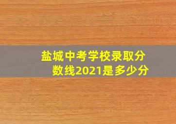 盐城中考学校录取分数线2021是多少分