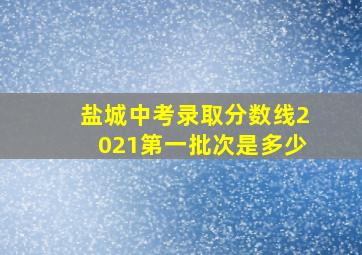 盐城中考录取分数线2021第一批次是多少