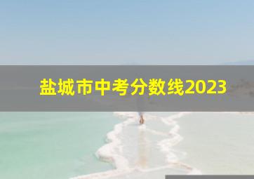 盐城市中考分数线2023