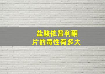 盐酸依普利酮片的毒性有多大