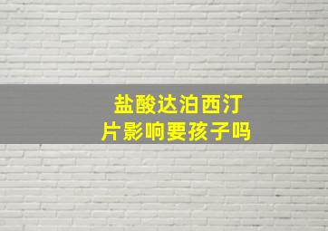 盐酸达泊西汀片影响要孩子吗