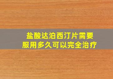 盐酸达泊西汀片需要服用多久可以完全治疗