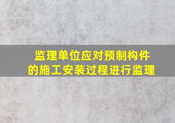 监理单位应对预制构件的施工安装过程进行监理