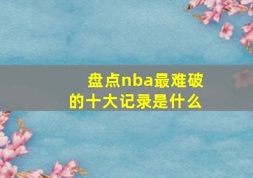 盘点nba最难破的十大记录是什么