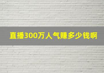 直播300万人气赚多少钱啊