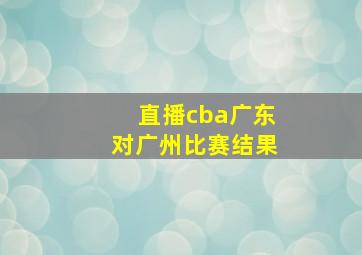 直播cba广东对广州比赛结果