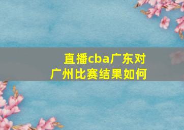 直播cba广东对广州比赛结果如何