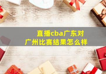 直播cba广东对广州比赛结果怎么样