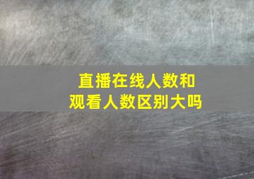 直播在线人数和观看人数区别大吗