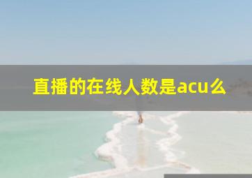 直播的在线人数是acu么