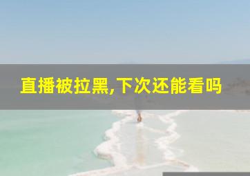 直播被拉黑,下次还能看吗