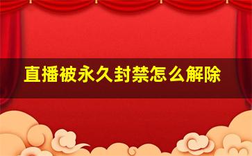 直播被永久封禁怎么解除