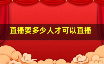 直播要多少人才可以直播