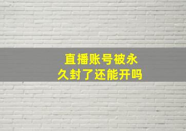 直播账号被永久封了还能开吗