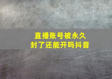 直播账号被永久封了还能开吗抖音