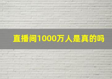 直播间1000万人是真的吗