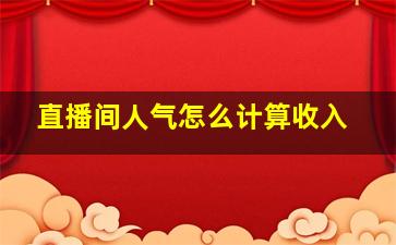 直播间人气怎么计算收入