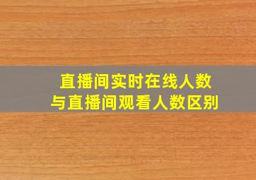 直播间实时在线人数与直播间观看人数区别