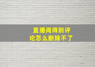 直播间得到评论怎么删除不了