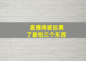 直播间被拉黑了最怕三个东西