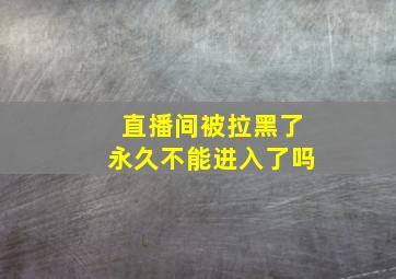 直播间被拉黑了永久不能进入了吗