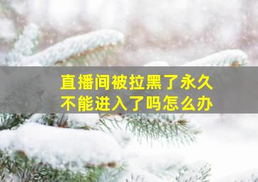 直播间被拉黑了永久不能进入了吗怎么办