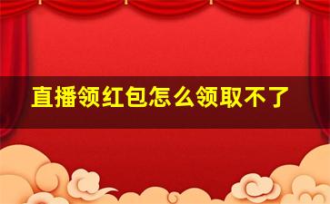 直播领红包怎么领取不了