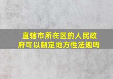 直辖市所在区的人民政府可以制定地方性法规吗