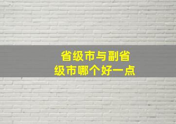 省级市与副省级市哪个好一点