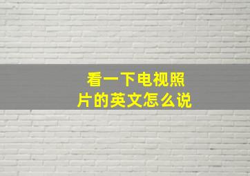 看一下电视照片的英文怎么说