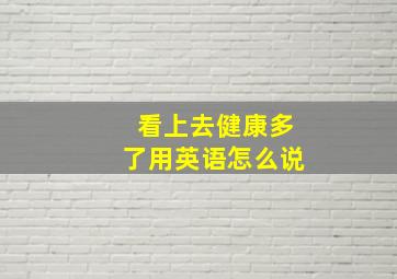 看上去健康多了用英语怎么说